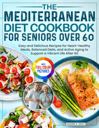 The Mediterranean Diet Cookbook for Seniors Over 60: Easy and Delicious Recipes for Heart-Healthy Meals, Balanced Diets, and Active Aging to Support a Vibrant Life After 60 Full Color Edition