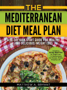 The Mediterranean Diet Meal Plan: A 30-Day Kick-Start Guide for Healthy (and Delicious) Weight Loss: Includes a 30 Day Meal Plan for Weight Loss, 110 Mediterranean Diet Recipes, Weekly Shopping Lists