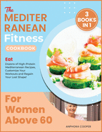 The Mediterranean Fitness Cookbook for Women Above 60 [3 in 1]: Eat Dozens of High-Protein Mediterranean Recipes, Customize Your Workouts and Regain Your Lost Shape!