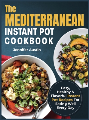 The Mediterranean Instant Pot Cookbook: Easy, Healthy & Flavorful Instant Pot Recipes For Eating Well Every Day - Austin, Jennifer