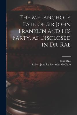 The Melancholy Fate of Sir John Franklin and His Party, as Disclosed in Dr. Rae - Rae, John, and McClure, Robert John Le Mesurier