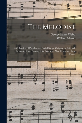 The Melodist; a Collection of Popular and Social Songs, Original or Selected, Harmonized and Arranged for Soprano, Alto, Tenor and Base Voices - Webb, George James 1803-1887, and Mason, William 1829-1908