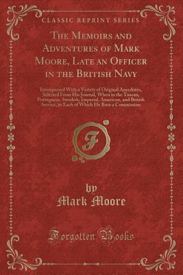 The Memoirs and Adventures of Mark Moore, Late an Officer in the British Navy: Interspersed with a Variety of Original Anecdotes, Selected from His Journal, When in the Tuscan, Portuguese, Swedish, Imperial, American, and British Service, in Each of Which - Moore, Mark, M.D