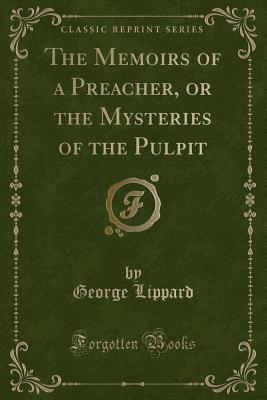 The Memoirs of a Preacher, or the Mysteries of the Pulpit (Classic Reprint) - Lippard, George, Professor