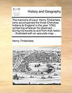 The Memoirs of Lieut. Henry Timberlake, (Who Accompanied the Three Cherokee Indians to England in the Year 1762): Containing Whatever He Observed Remarkable, or Worthy of Public Notice, During His Travels to and from That Nation; Wherein the Country, Gove