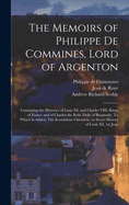 The Memoirs of Philippe De Commines, Lord of Argenton: Containing the Histories of Louis Xi and Charles Viii Kings of France and of Charles the Bold, Duke of Burgundy to Which Is Added, the Scandalous Chronicle, or Secret History of Louis Xi, by Jean De T
