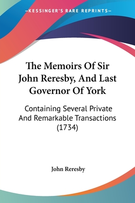 The Memoirs Of Sir John Reresby, And Last Governor Of York: Containing Several Private And Remarkable Transactions (1734) - Reresby, John