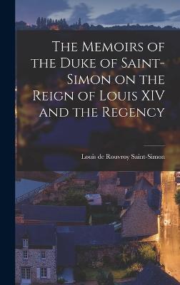 The Memoirs of the Duke of Saint-Simon on the Reign of Louis XIV and the Regency - Saint-Simon, Louis De Rouvroy