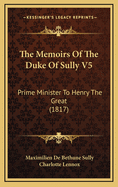 The Memoirs of the Duke of Sully V5: Prime Minister to Henry the Great (1817)