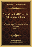 The Memoirs of the Life of Edward Gibbon with Various Observations and Excursions