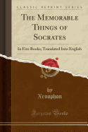 The Memorable Things of Socrates: In Five Books; Translated Into English (Classic Reprint)