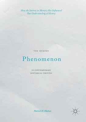 The Memory Phenomenon in Contemporary Historical Writing: How the Interest in Memory Has Influenced Our Understanding of History - Hutton, Patrick H