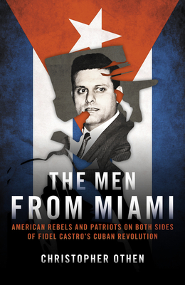 The Men from Miami: American Rebels on Both Sides of Fidel Castro's Cuban Revolution - Othen, Christopher