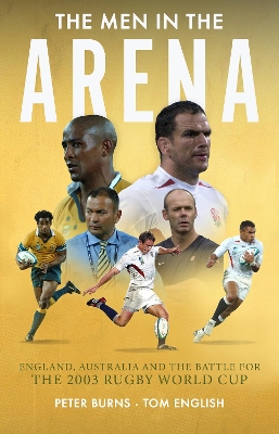 The Men in the Arena: England, Australia and the Battle for the 2003 Rugby World Cup - Burns, Peter, and English, Tom