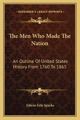 The Men Who Made The Nation: An Outline Of United States History From 1760 To 1865 - Sparks, Edwin Erle