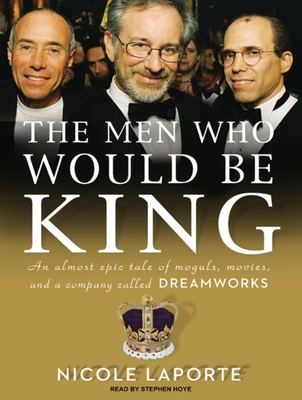 The Men Who Would Be King: An Almost Epic Tale of Moguls, Movies, and a Company Called DreamWorks - Laporte, Nicole, and Hoye, Stephen (Narrator)