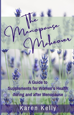 The Menopause Makeover: A Guide to Supplements for Women's Health during and after Menopause - Kelly, Karen