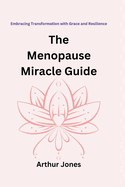 The Menopause Miracle Guide: Embracing Transformation with Grace and Resilience