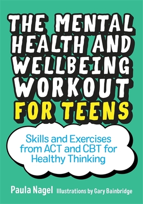 The Mental Health and Wellbeing Workout for Teens: Skills and Exercises from ACT and CBT for Healthy Thinking - Nagel, Paula
