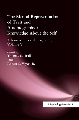 The Mental Representation of Trait and Autobiographical Knowledge about the Self: Advances in Social Cognition, Volume V - Srull, Thomas K (Editor), and Wyer Jr, Robert S (Editor)