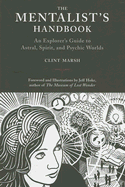 The Mentalist's Handbook: An Explorer's Guide to Astral, Spirit, and Psychic Worlds - Marsh, Clint