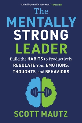 The Mentally Strong Leader: Build the Habits to Productively Regulate Your Emotions, Thoughts, and Behaviors - Mautz, Scott