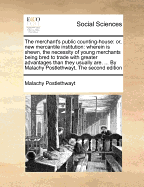 The Merchant's Public Counting-House: Or, New Mercantile Institution: Wherein Is Shewn, the Necessity of Young Merchants Being Bred to Trade with Greater Advantages Than They Usually Are. ... by Malachy Postlethwayt,