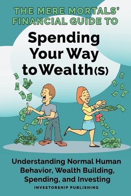The Mere Mortals' Financial Guide to Spending Your Way to Wealth(s): Spending Your Way to Wealth(s) - Heys, Paul M, and Smith, Ronald E (Foreword by)