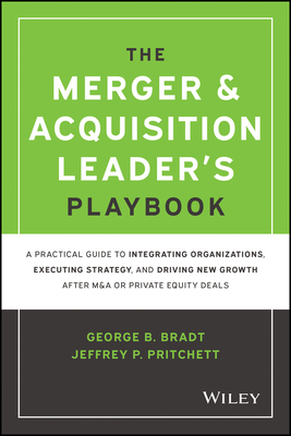 The Merger & Acquisition Leader's Playbook: A Practical Guide to Integrating Organizations, Executing Strategy, and Driving New Growth After M&A or Private Equity Deals - Bradt, George B, and Pritchett, Jeffrey P
