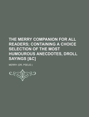 The Merry Companion for All Readers; Containing a Choice Selection of the Most Humourous Anecdotes, Droll Sayings [&C] - Merry