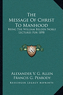 The Message Of Christ To Manhood: Being The William Belden Noble Lectures For 1898 - Allen, Alexander V G, and Peabody, Francis G, and Munger, Theodore Thornton