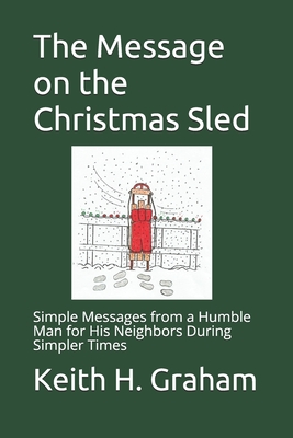 The Message on the Christmas Sled: Simple Messages from a Humble Man for His Neighbors During Simpler Times - Graham, Keith H