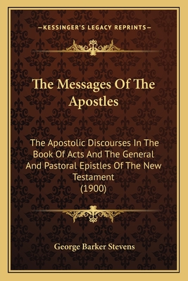 The Messages Of The Apostles: The Apostolic Discourses In The Book Of Acts And The General And Pastoral Epistles Of The New Testament (1900) - Stevens, George Barker