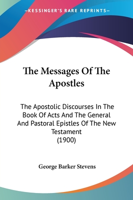 The Messages Of The Apostles: The Apostolic Discourses In The Book Of Acts And The General And Pastoral Epistles Of The New Testament (1900) - Stevens, George Barker