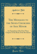 The Messages to the Seven Churches of Asia Minor: An Exposition of the First Three Chapters of the Book of the Revelation (Classic Reprint)