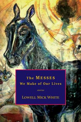 The Messes We Make of Our Lives: Stories - White, Lowell Mick