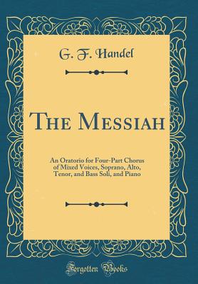 The Messiah: An Oratorio for Four-Part Chorus of Mixed Voices, Soprano, Alto, Tenor, and Bass Soli, and Piano (Classic Reprint) - Handel, G F