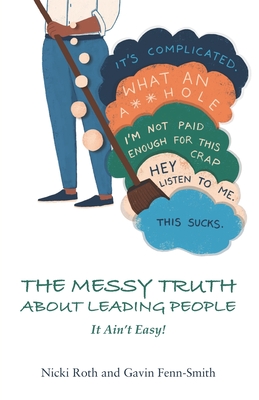 The Messy Truth About Leading People: It Ain't Easy! - Fenn-Smith, Gavin, and Roth, Nicki