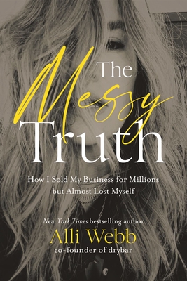 The Messy Truth: How I Sold My Business for Millions But Almost Lost Myself - Webb, Alli
