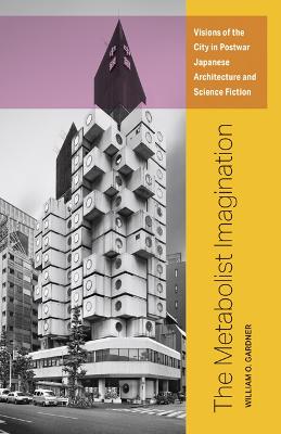 The Metabolist Imagination: Visions of the City in Postwar Japanese Architecture and Science Fiction - Gardner, William O