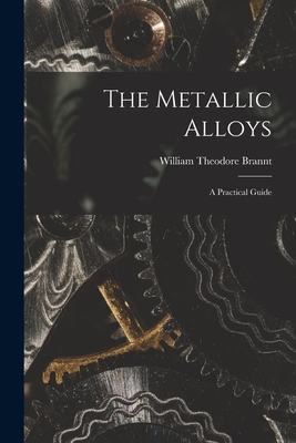 The Metallic Alloys: A Practical Guide - Brannt, William Theodore