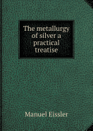 The Metallurgy of Silver a Practical Treatise