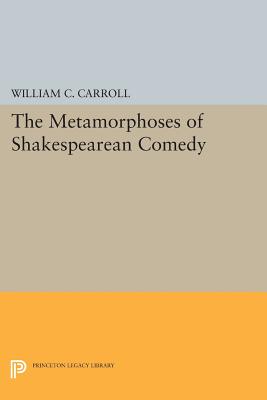 The Metamorphoses of Shakespearean Comedy - Carroll, William C.