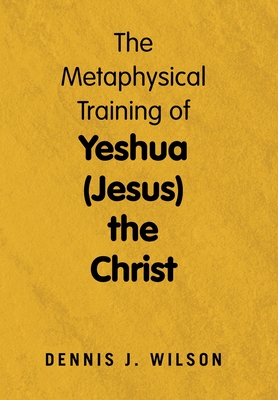 The Metaphysical Training of Yeshua (Jesus) the Christ - Wilson, Dennis J