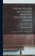 The Method of Archimedes, Recently Discovered by Heiberg; a Supplement to the Works of Archimedes, 1897