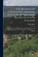 The Method Of Cultivating Madder, As It Is Now Practised By The Dutch In Zealand: (where The Best Madder Is Produced) With Their Manner Of Drying, Stamping, And Manufacturing ... The Method ... In England