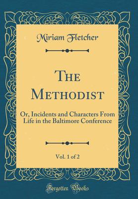 The Methodist, Vol. 1 of 2: Or, Incidents and Characters from Life in the Baltimore Conference (Classic Reprint) - Fletcher, Miriam