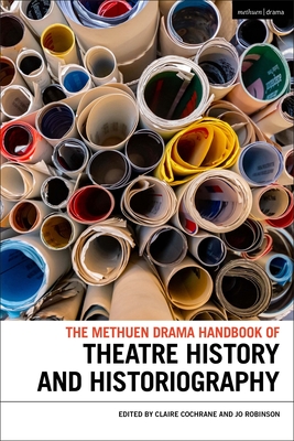 The Methuen Drama Handbook of Theatre History and Historiography - Cochrane, Claire (Editor), and Robinson, Jo (Editor)