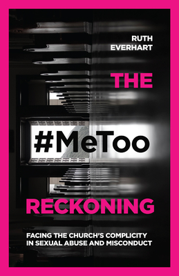 The #Metoo Reckoning: Facing the Church's Complicity in Sexual Abuse and Misconduct - Everhart, Ruth