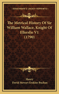 The Metrical History of Sir William Wallace, Knight of Ellerslie V1 (1790)